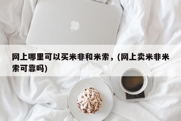 米非司酮片网上购买微信网上哪里可以买米非和米索，(网上卖米非米索可靠吗)