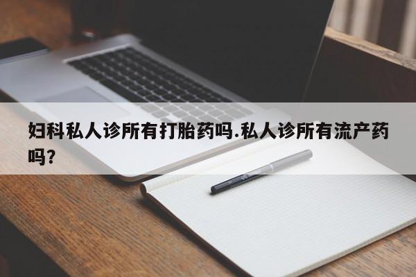 米非司酮片网上购买微信妇科私人诊所有打胎药吗.私人诊所有流产药吗？