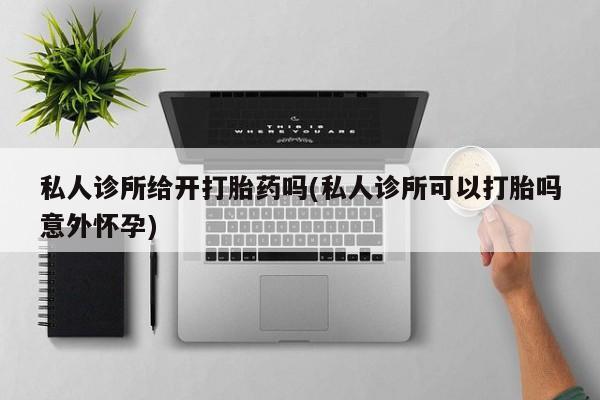 米非司酮片网上购买微信私人诊所给开打胎药吗(私人诊所可以打胎吗意外怀孕)