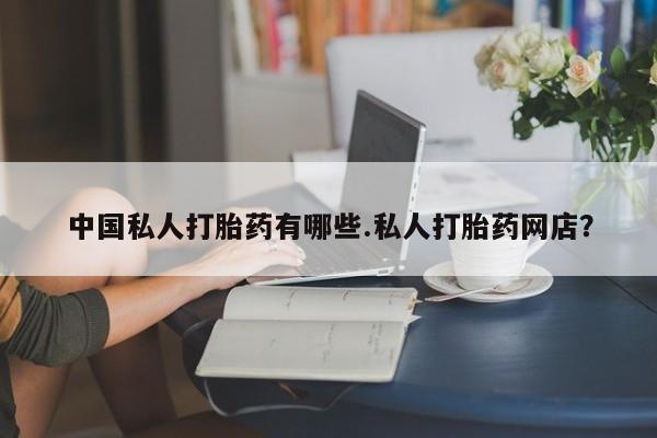 米非司酮片网上购买微信中国私人打胎药有哪些.私人打胎药网店？