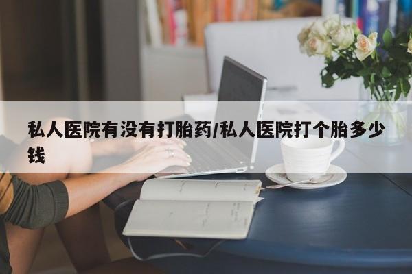 米非司酮片网上购买微信私人医院有没有打胎药/私人医院打个胎多少钱