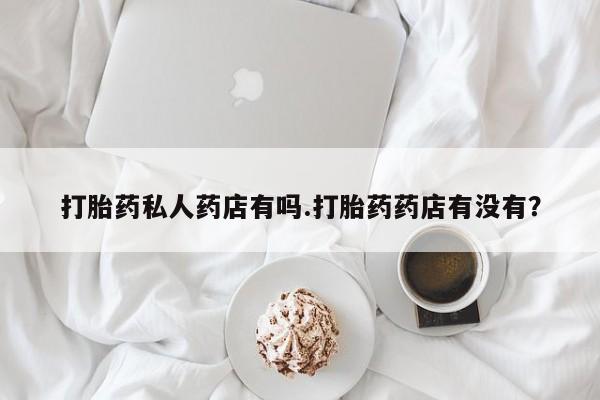 米非司酮片网上购买微信打胎药私人药店有吗.打胎药药店有没有？