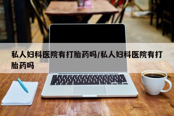 米非司酮片网上购买微信私人妇科医院有打胎药吗/私人妇科医院有打胎药吗