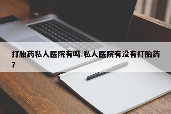 米非司酮片网上购买微信打胎药私人医院有吗.私人医院有没有打胎药？