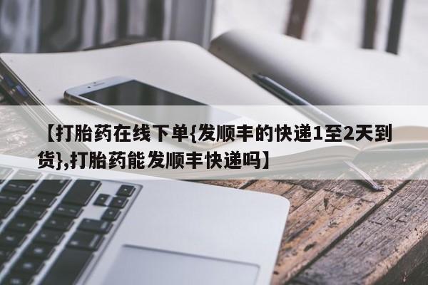 米非司酮片网上购买微信【打胎药在线下单{发顺丰的快递1至2天到货},打胎药能发顺丰快递吗】