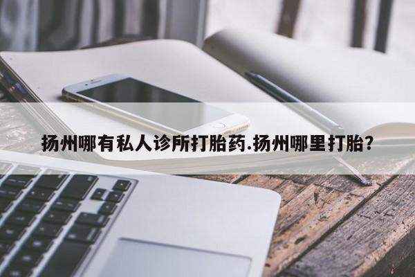 米非司酮片网上购买微信扬州哪有私人诊所打胎药.扬州哪里打胎？