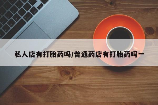 米非司酮片网上购买微信私人店有打胎药吗/普通药店有打胎药吗一