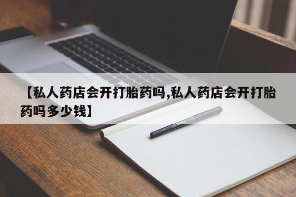 米非司酮片网上购买微信【私人药店会开打胎药吗,私人药店会开打胎药吗多少钱】