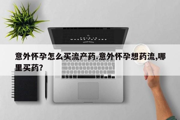 米非司酮片网上购买微信意外怀孕怎么买流产药.意外怀孕想药流,哪里买药？