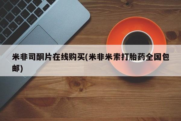 米非司酮片网上购买微信米非司酮片在线购买(米非米索打胎药全国包邮)