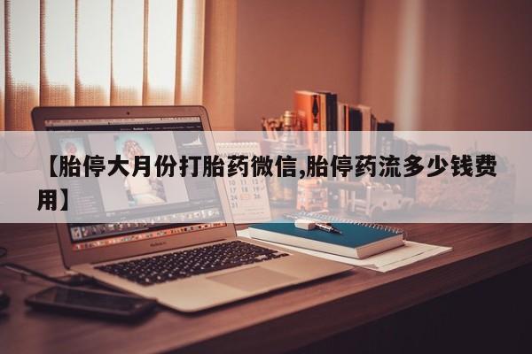 米非司酮片网上购买微信【胎停大月份打胎药微信,胎停药流多少钱费用】