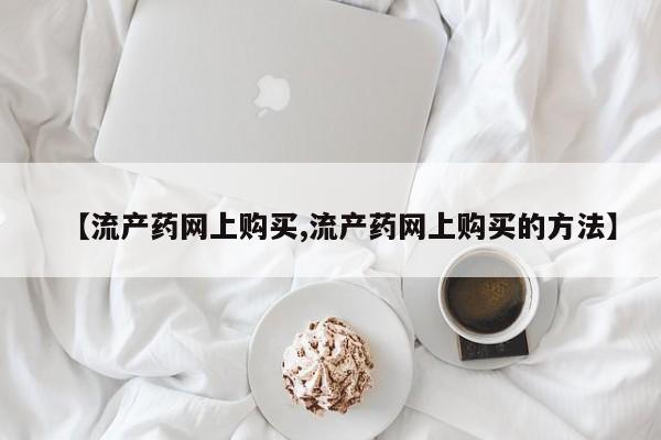 米非司酮片网上购买微信【流产药网上购买,流产药网上购买的方法】