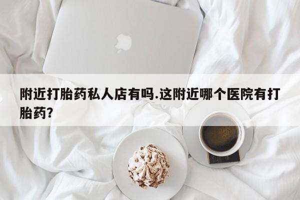 米非司酮片网上购买微信附近打胎药私人店有吗.这附近哪个医院有打胎药？