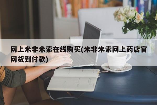 米非司酮片网上购买微信网上米非米索在线购买(米非米索网上药店官网货到付款)