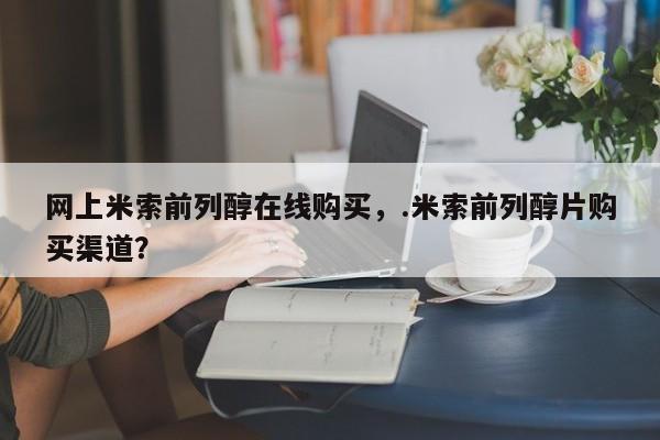 米非司酮片网上购买微信网上米索前列醇在线购买，.米索前列醇片购买渠道？