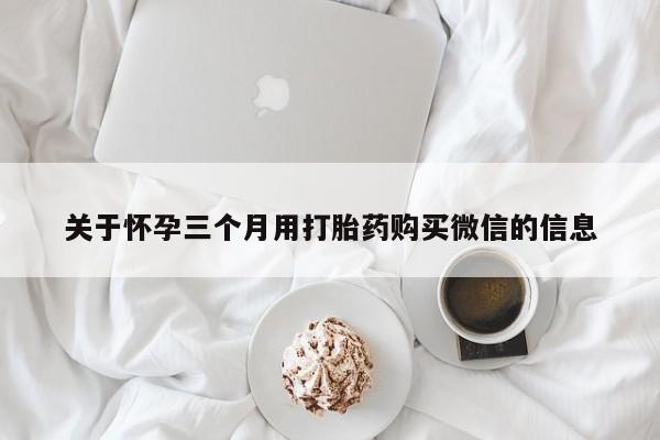 米非司酮片网上购买微信关于怀孕三个月用打胎药购买微信的信息