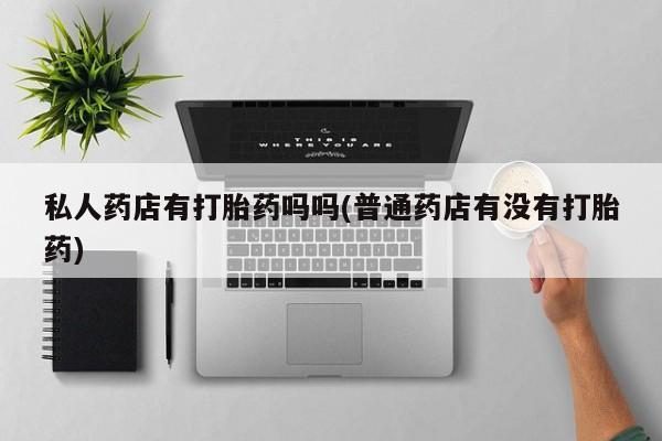 米非司酮片网上购买微信私人药店有打胎药吗吗(普通药店有没有打胎药)