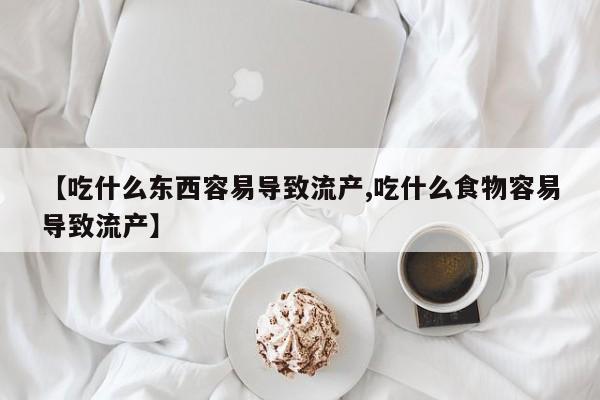 米非司酮片网上购买微信【吃什么东西容易导致流产,吃什么食物容易导致流产】