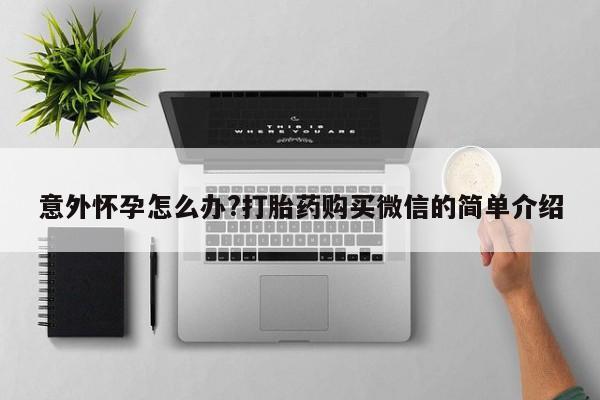 米非司酮片网上购买微信意外怀孕怎么办?打胎药购买微信的简单介绍