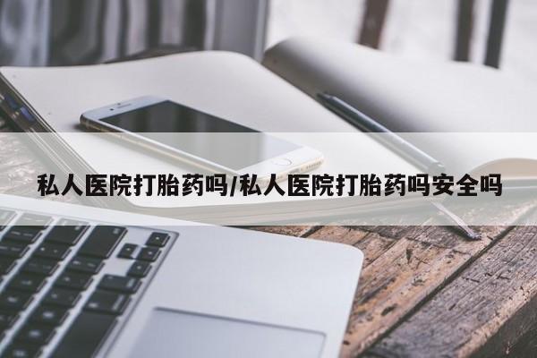 米非司酮片网上购买微信私人医院打胎药吗/私人医院打胎药吗安全吗