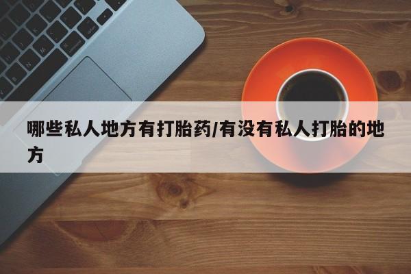 米非司酮片网上购买微信哪些私人地方有打胎药/有没有私人打胎的地方