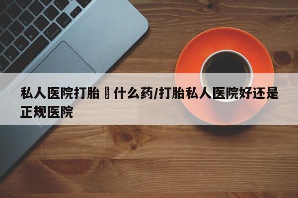 米非司酮片网上购买微信私人医院打胎給什么药/打胎私人医院好还是正规医院