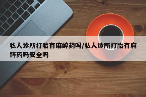 米非司酮片网上购买微信私人诊所打胎有麻醉药吗/私人诊所打胎有麻醉药吗安全吗