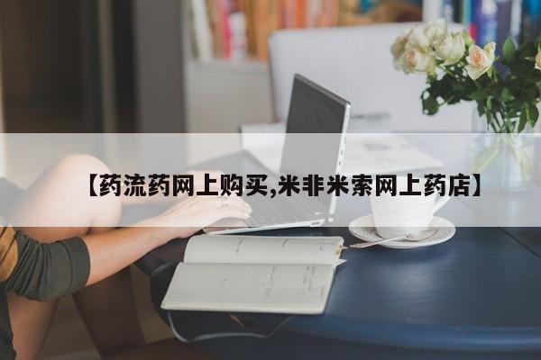 米非司酮片网上购买微信【药流药网上购买,米非米索网上药店】