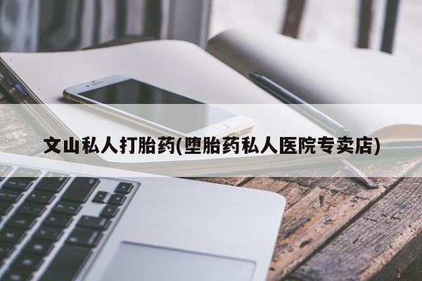 米非司酮片网上购买微信文山私人打胎药(堕胎药私人医院专卖店)