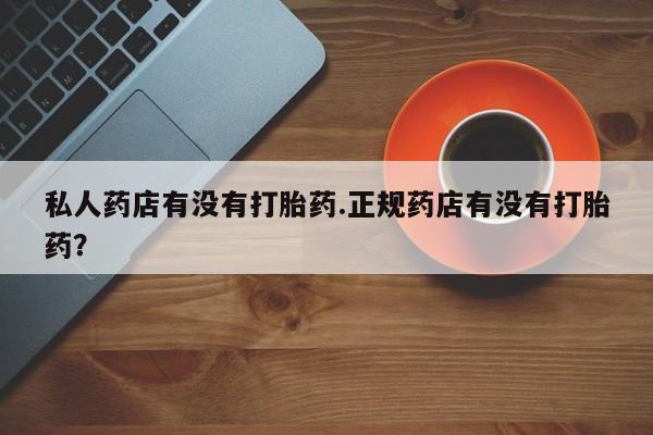 米非司酮片网上购买微信私人药店有没有打胎药.正规药店有没有打胎药？